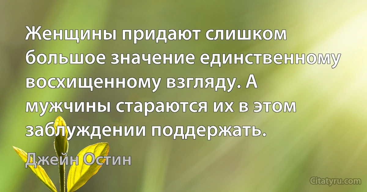 Женщины придают слишком большое значение единственному восхищенному взгляду. А мужчины стараются их в этом заблуждении поддержать. (Джейн Остин)