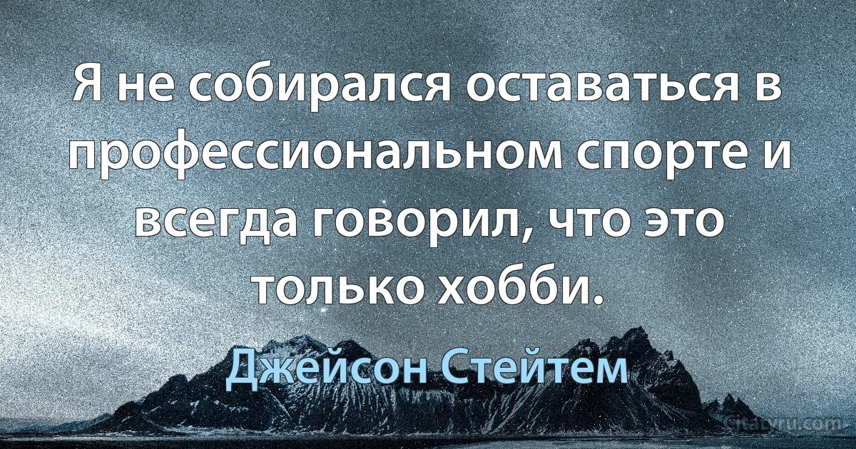 Я не собирался оставаться в профессиональном спорте и всегда говорил, что это только хобби. (Джейсон Стейтем)