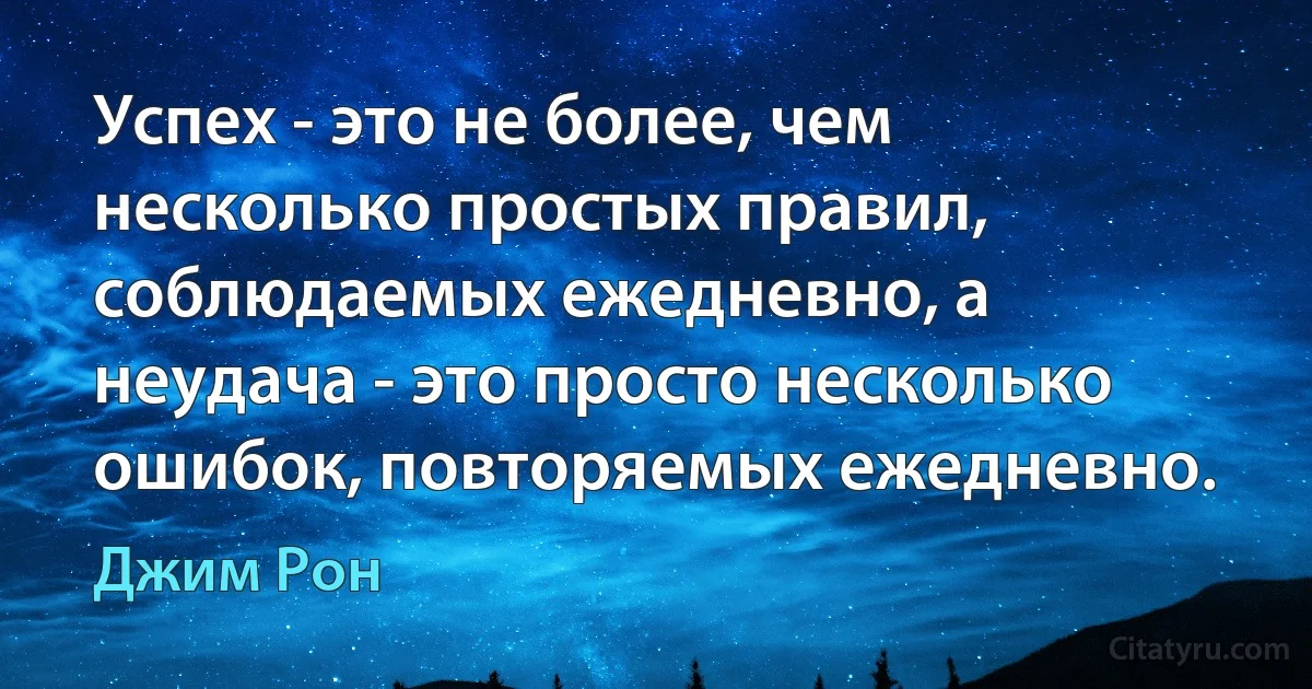 Успех - это не более, чем несколько простых правил, соблюдаемых ежедневно, а неудача - это просто несколько ошибок, повторяемых ежедневно. (Джим Рон)