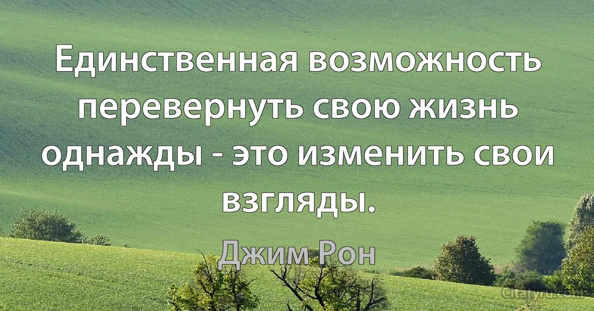 Единственная возможность перевернуть свою жизнь однажды - это изменить свои взгляды. (Джим Рон)