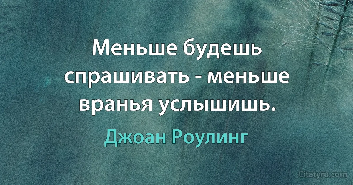 Меньше будешь спрашивать - меньше вранья услышишь. (Джоан Роулинг)