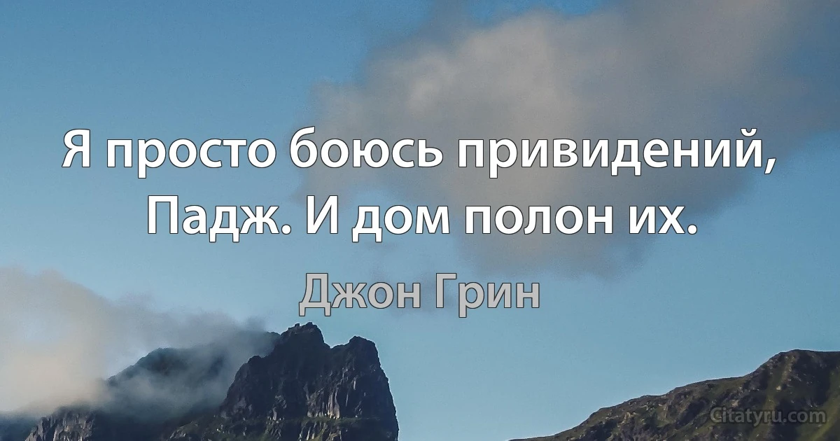 Я просто боюсь привидений, Падж. И дом полон их. (Джон Грин)