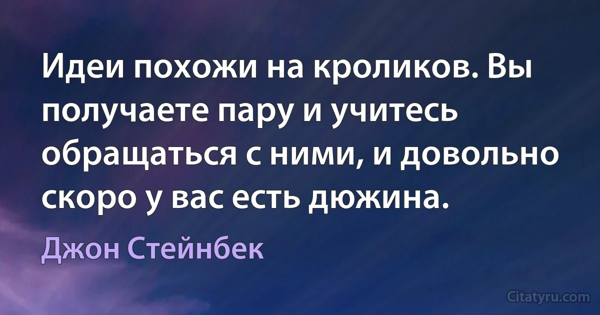 Идеи похожи на кроликов. Вы получаете пару и учитесь обращаться с ними, и довольно скоро у вас есть дюжина. (Джон Стейнбек)