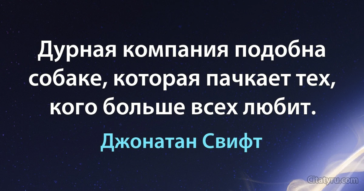 Дурная компания подобна собаке, которая пачкает тех, кого больше всех любит. (Джонатан Свифт)