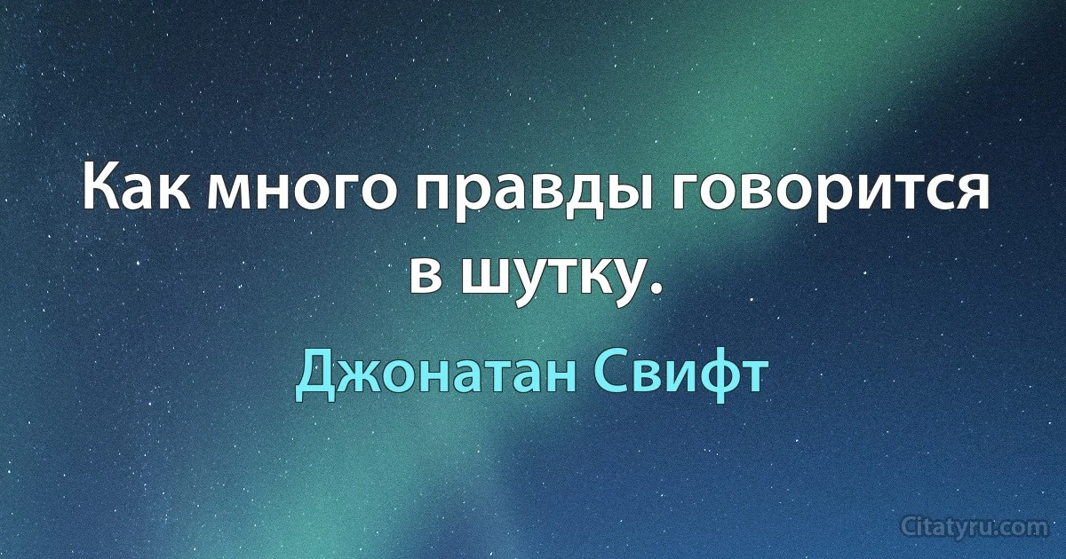 Как много правды говорится в шутку. (Джонатан Свифт)