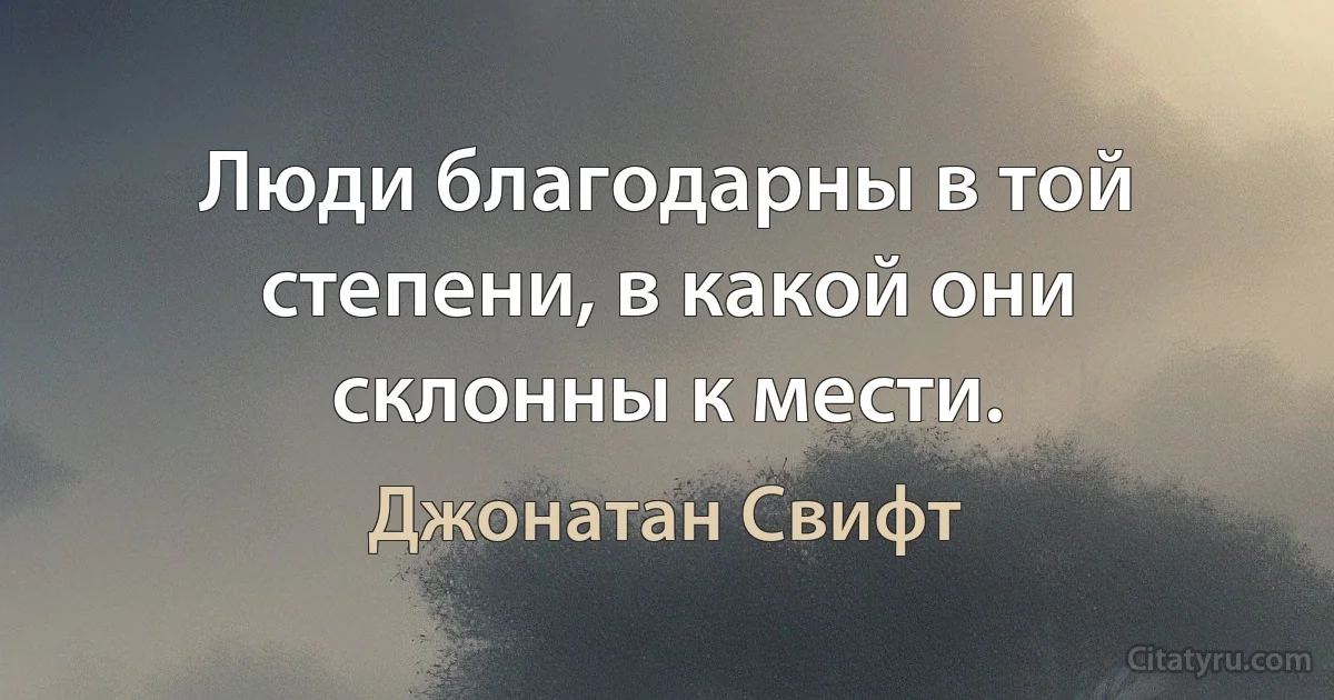 Люди благодарны в той степени, в какой они склонны к мести. (Джонатан Свифт)