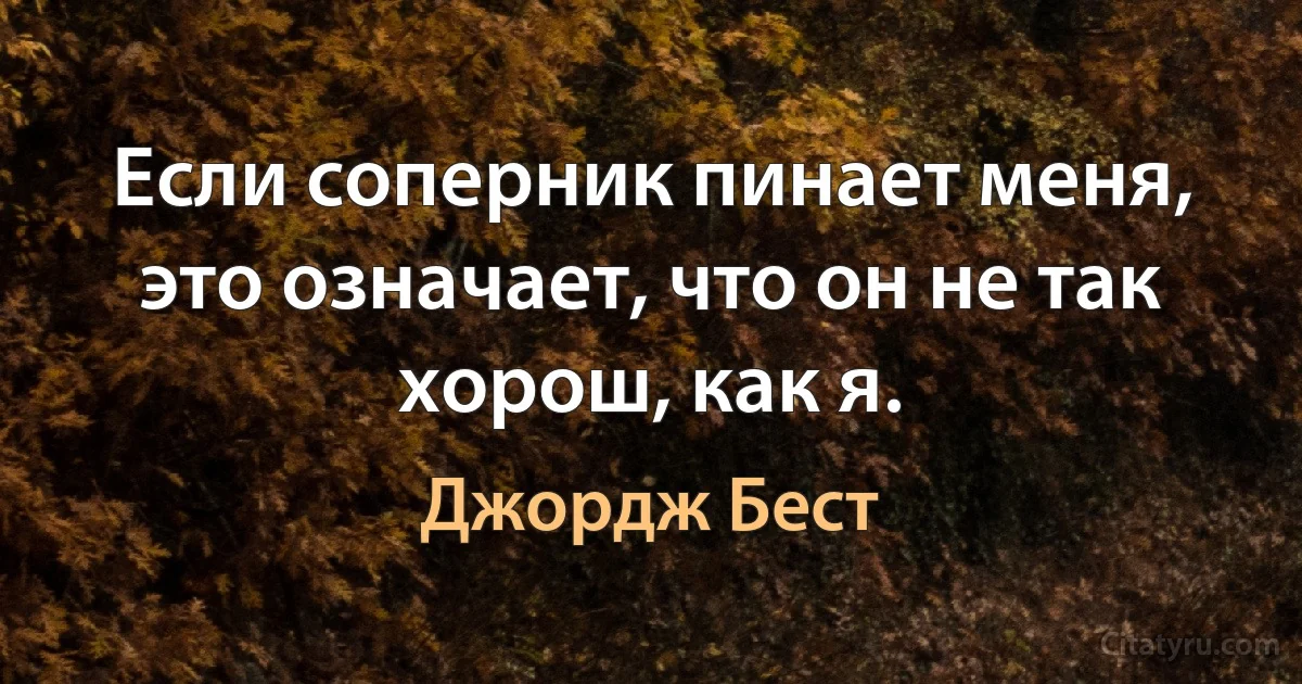 Если соперник пинает меня, это означает, что он не так хорош, как я. (Джордж Бест)