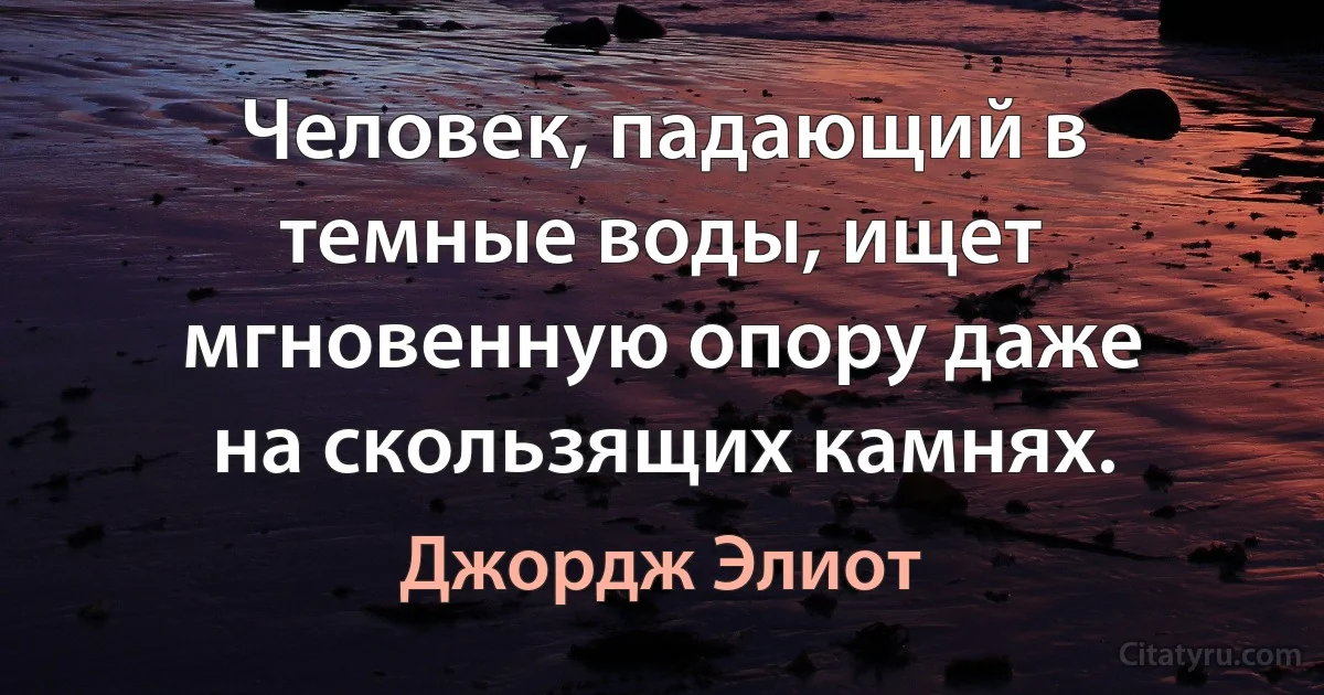 Человек, падающий в темные воды, ищет мгновенную опору даже на скользящих камнях. (Джордж Элиот)