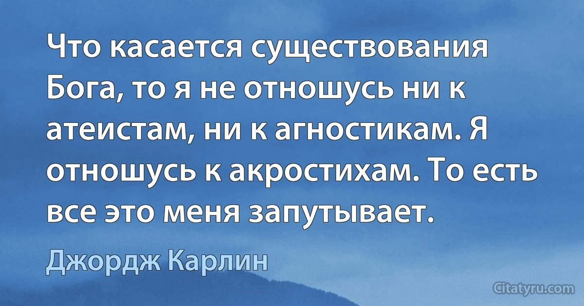 Что касается существования Бога, то я не отношусь ни к атеистам, ни к агностикам. Я отношусь к акростихам. То есть все это меня запутывает. (Джордж Карлин)