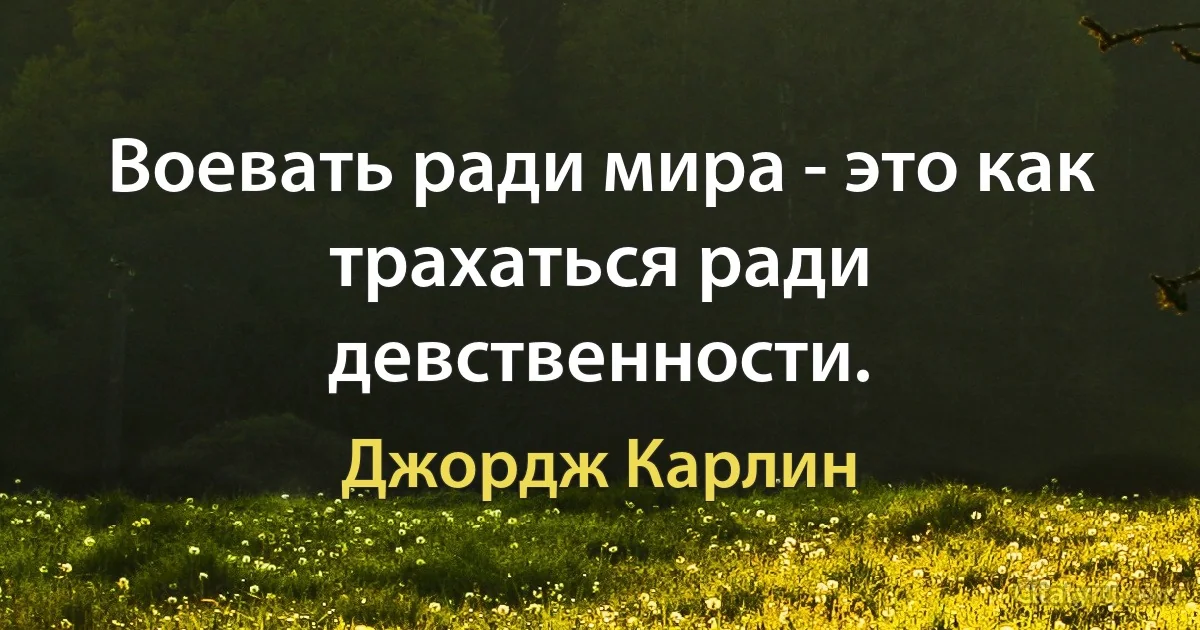 Воевать ради мира - это как трахаться ради девственности. (Джордж Карлин)