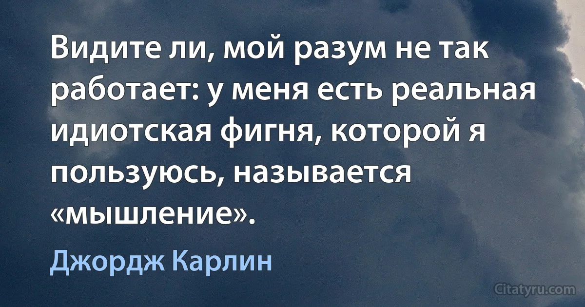 Видите ли, мой разум не так работает: у меня есть реальная идиотская фигня, которой я пользуюсь, называется «мышление». (Джордж Карлин)