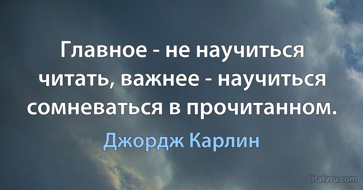 Главное - не научиться читать, важнее - научиться сомневаться в прочитанном. (Джордж Карлин)