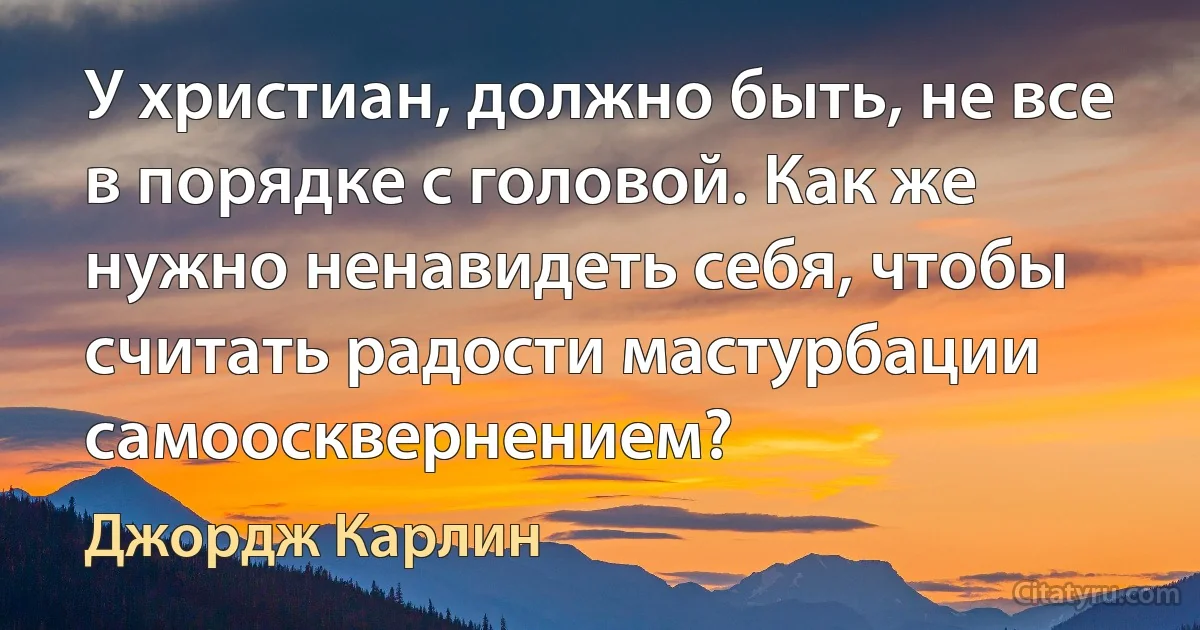 У христиан, должно быть, не все в порядке с головой. Как же нужно ненавидеть себя, чтобы считать радости мастурбации самоосквернением? (Джордж Карлин)