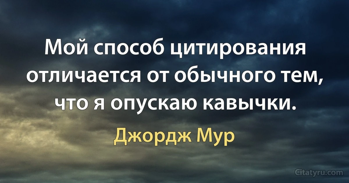 Мой способ цитирования отличается от обычного тем, что я опускаю кавычки. (Джордж Мур)