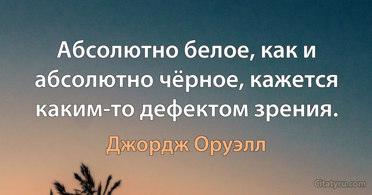 Абсолютно белое, как и абсолютно чёрное, кажется каким-то дефектом зрения. (Джордж Оруэлл)