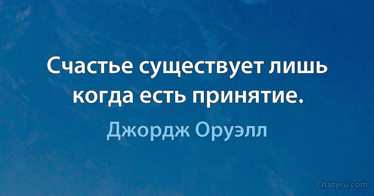 Счастье существует лишь когда есть принятие. (Джордж Оруэлл)