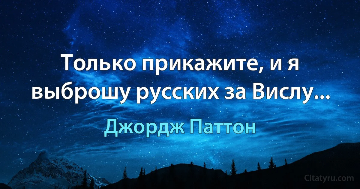 Только прикажите, и я выброшу русских за Вислу... (Джордж Паттон)