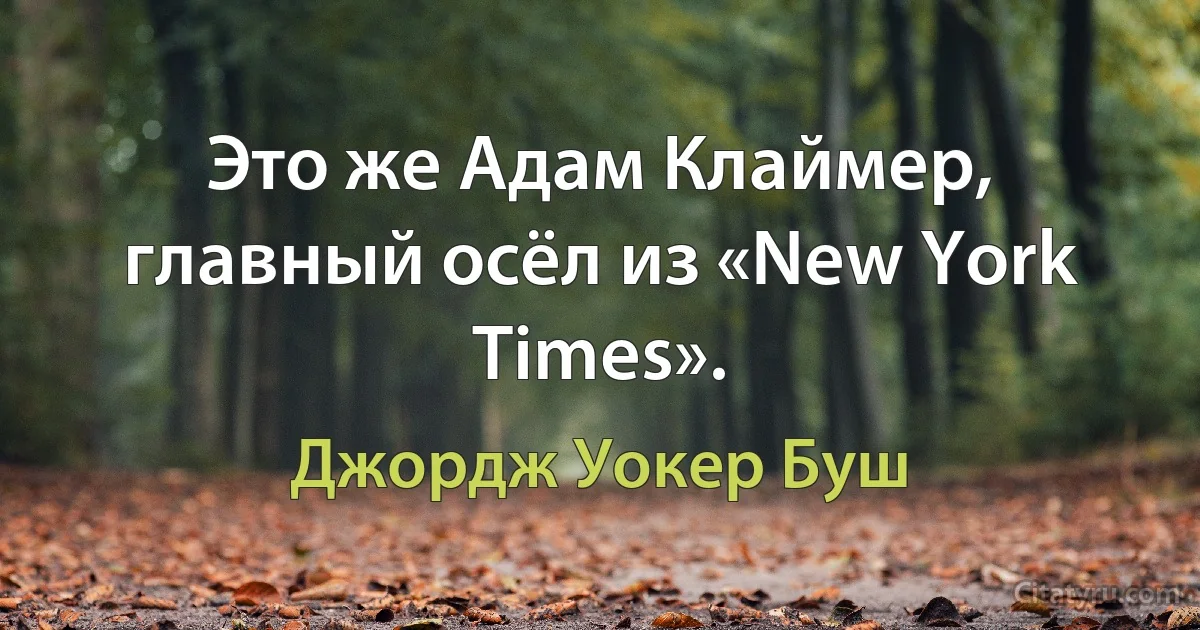 Это же Адам Клаймер, главный осёл из «New York Times». (Джордж Уокер Буш)