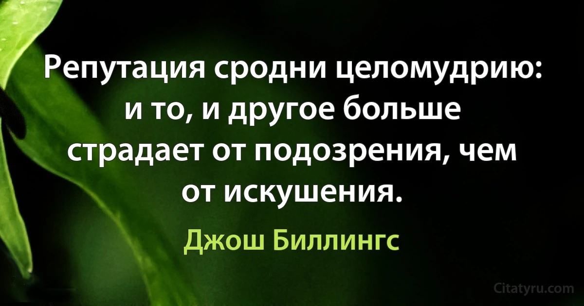 Репутация сродни целомудрию: и то, и другое больше страдает от подозрения, чем от искушения. (Джош Биллингс)