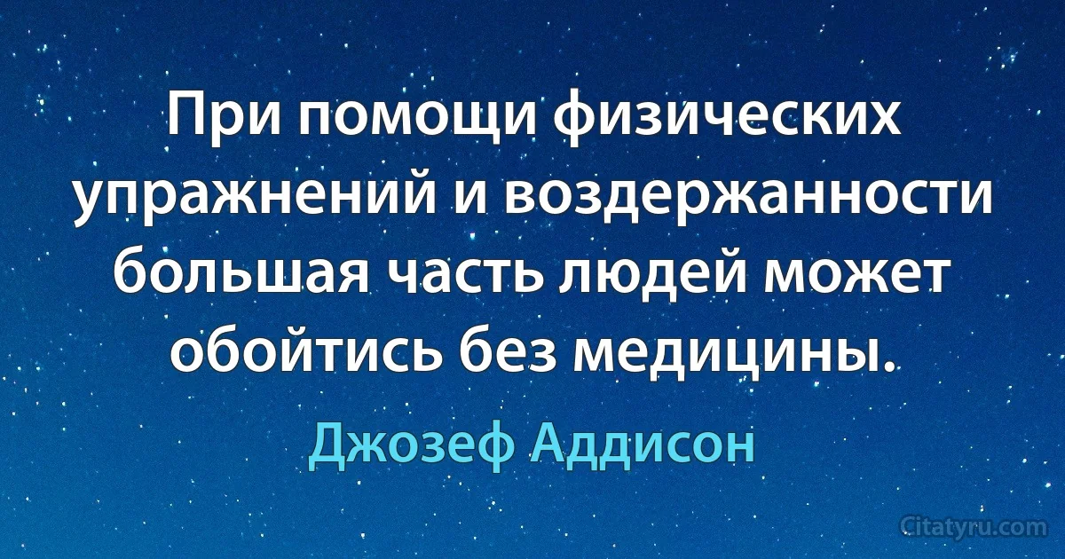 При помощи физических упражнений и воздержанности большая часть людей может обойтись без медицины. (Джозеф Аддисон)