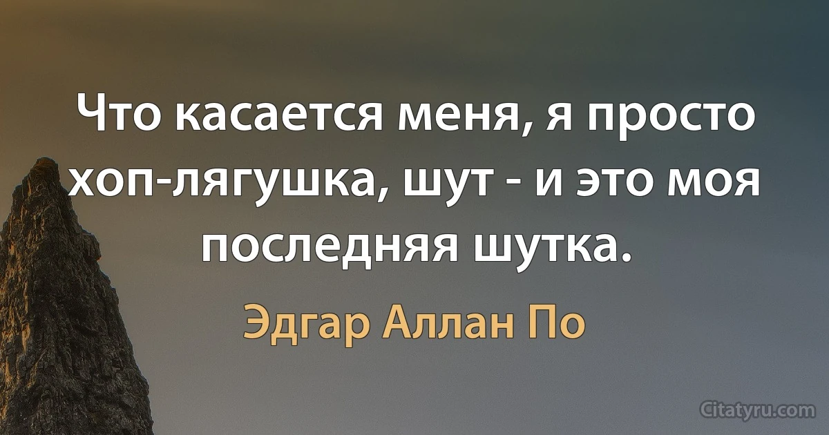 Что касается меня, я просто хоп-лягушка, шут - и это моя последняя шутка. (Эдгар Аллан По)