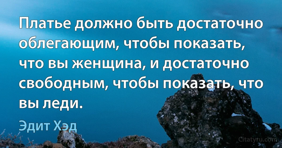 Платье должно быть достаточно облегающим, чтобы показать, что вы женщина, и достаточно свободным, чтобы показать, что вы леди. (Эдит Хэд)