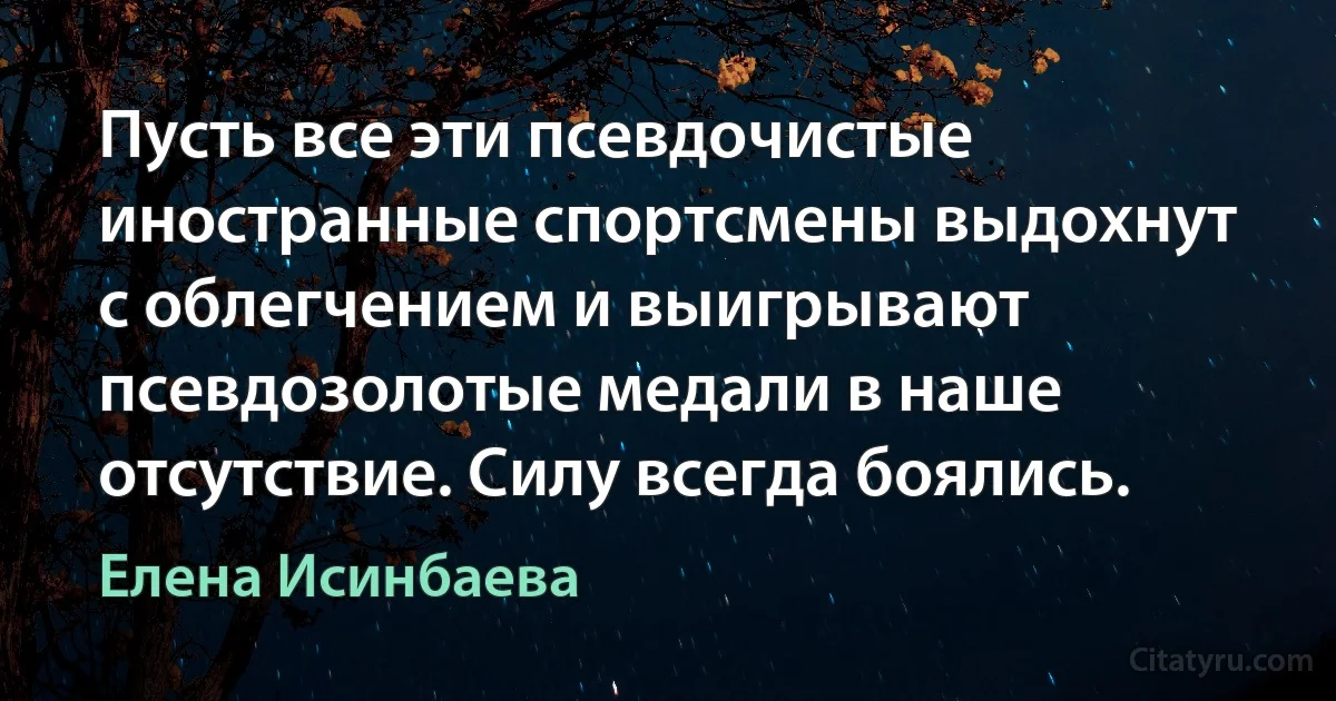 Пусть все эти псевдочистые иностранные спортсмены выдохнут с облегчением и выигрывают псевдозолотые медали в наше отсутствие. Силу всегда боялись. (Елена Исинбаева)