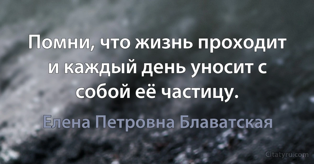 Помни, что жизнь проходит и каждый день уносит с собой её частицу. (Елена Петровна Блаватская)