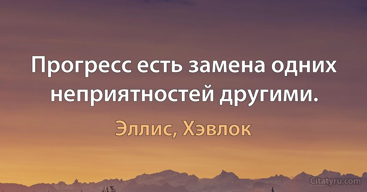 Прогресс есть замена одних неприятностей другими. (Эллис, Хэвлок)