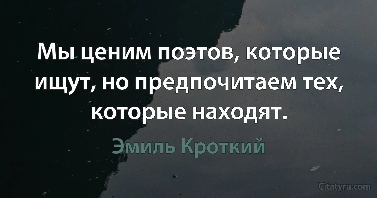 Мы ценим поэтов, которые ищут, но предпочитаем тех, которые находят. (Эмиль Кроткий)