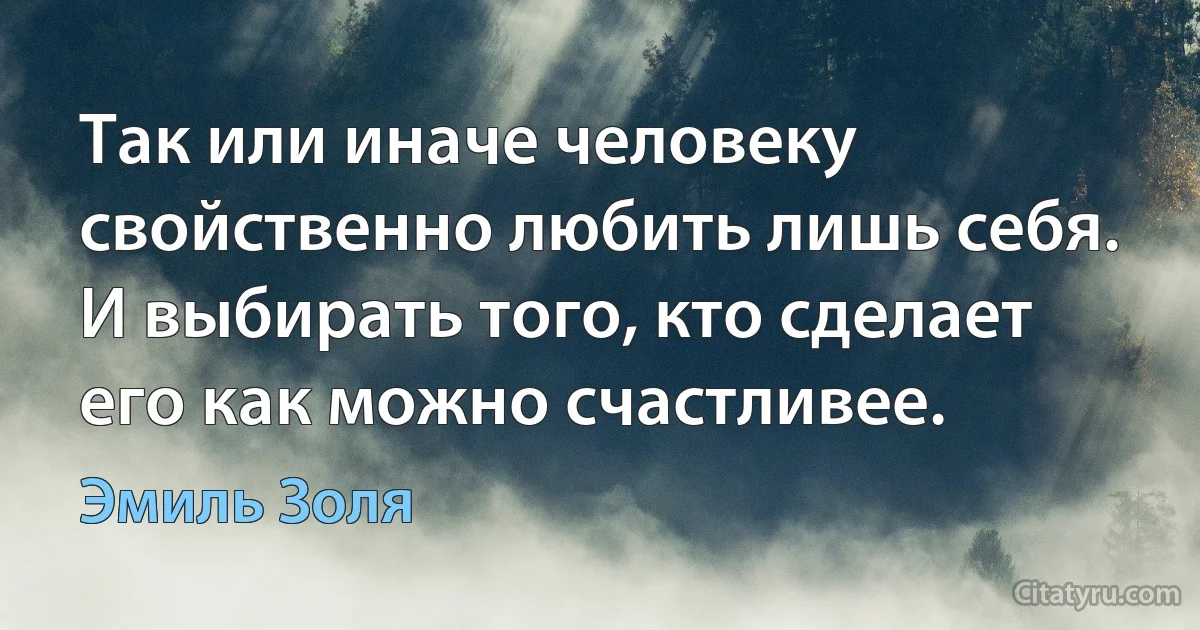 Так или иначе человеку свойственно любить лишь себя. И выбирать того, кто сделает его как можно счастливее. (Эмиль Золя)