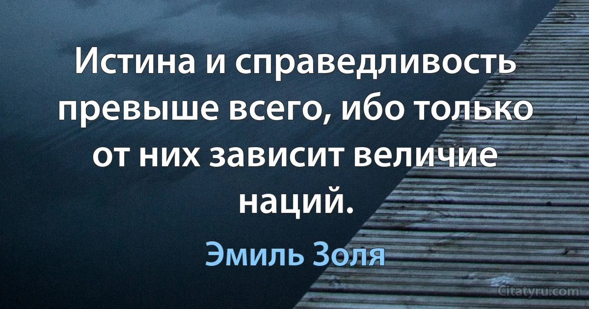 Истина и справедливость превыше всего, ибо только от них зависит величие наций. (Эмиль Золя)