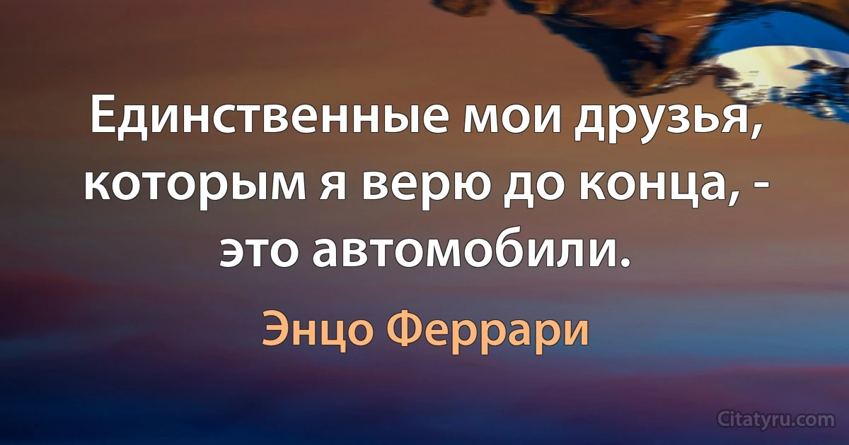 Единственные мои друзья, которым я верю до конца, - это автомобили. (Энцо Феррари)