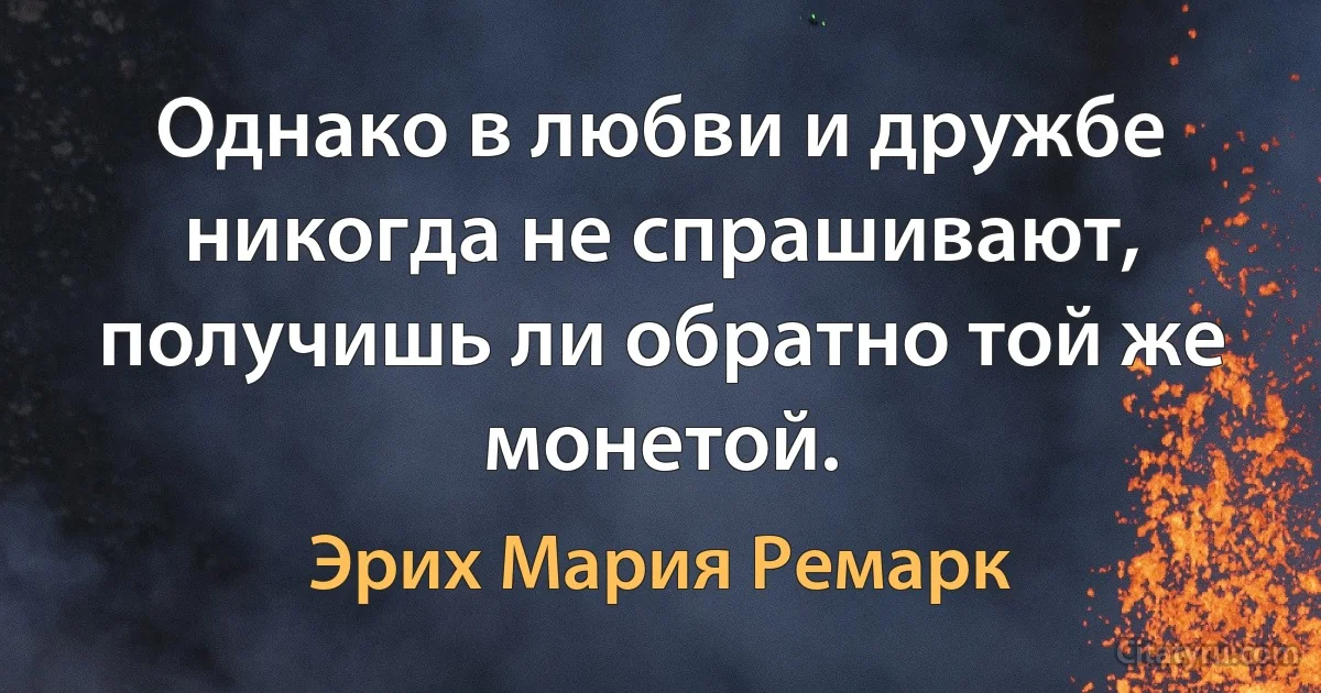 Однако в любви и дружбе никогда не спрашивают, получишь ли обратно той же монетой. (Эрих Мария Ремарк)