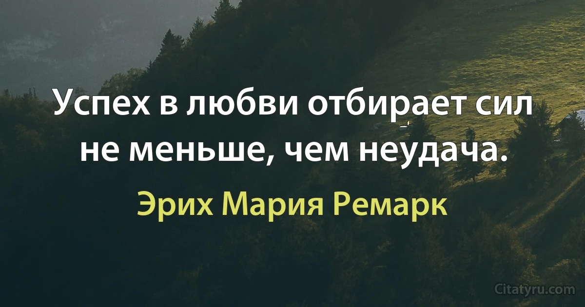 Успех в любви отбирает сил не меньше, чем неудача. (Эрих Мария Ремарк)