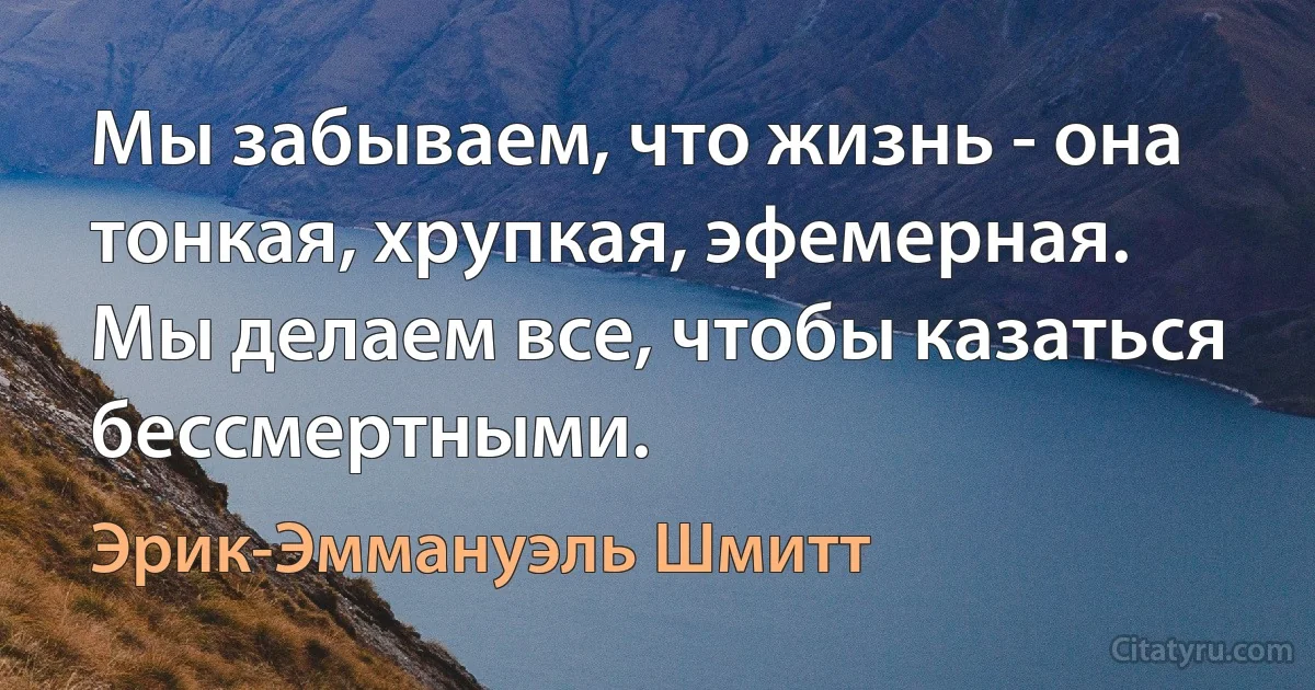 Мы забываем, что жизнь - она тонкая, хрупкая, эфемерная. Мы делаем все, чтобы казаться бессмертными. (Эрик-Эммануэль Шмитт)