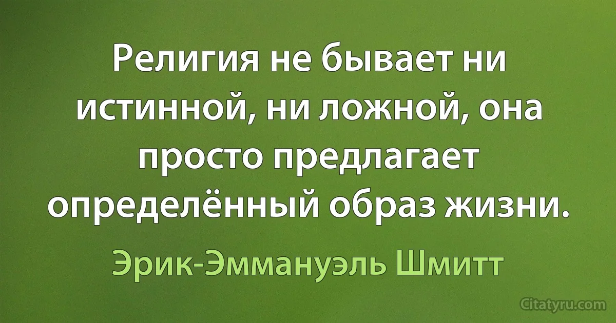 Религия не бывает ни истинной, ни ложной, она просто предлагает определённый образ жизни. (Эрик-Эммануэль Шмитт)