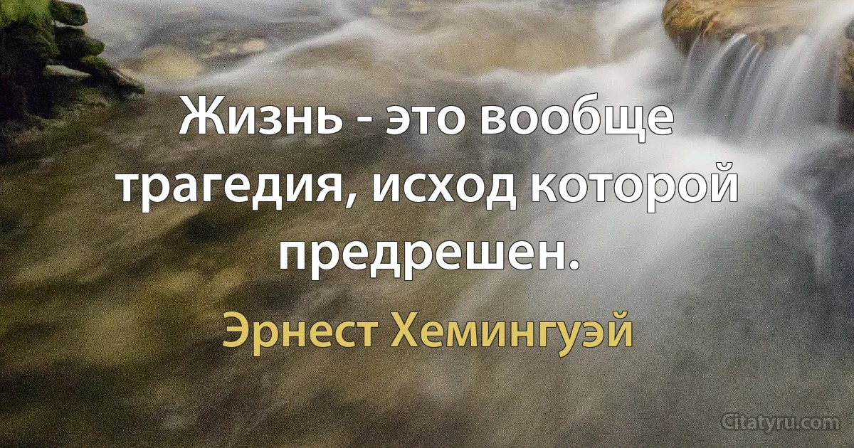 Жизнь - это вообще трагедия, исход которой предрешен. (Эрнест Хемингуэй)