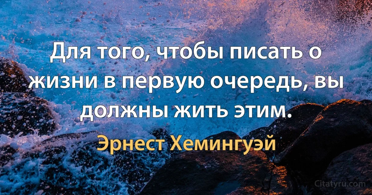 Для того, чтобы писать о жизни в первую очередь, вы должны жить этим. (Эрнест Хемингуэй)