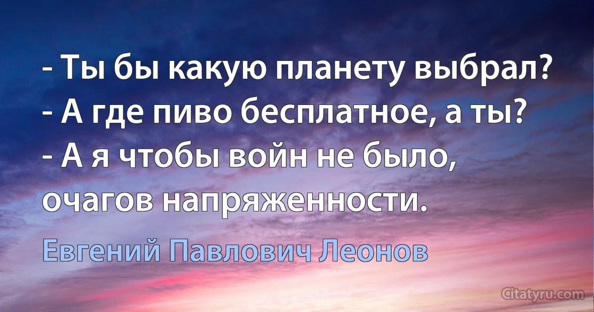 - Ты бы какую планету выбрал?
- А где пиво бесплатное, а ты?
- А я чтобы войн не было, очагов напряженности. (Евгений Павлович Леонов)