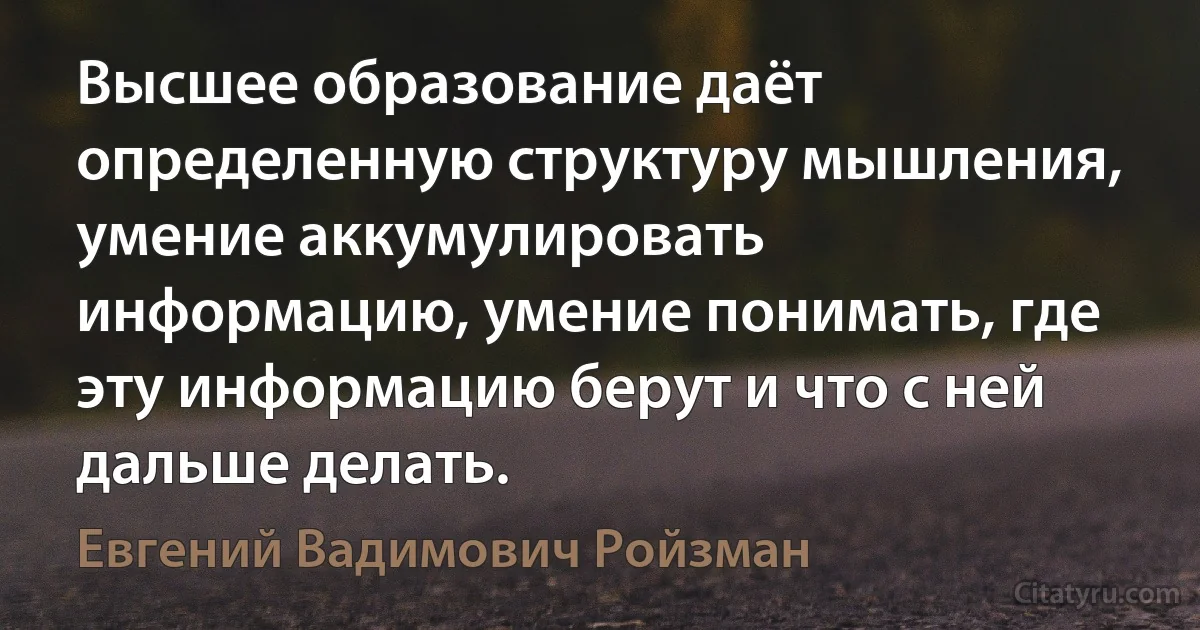 Высшее образование даёт определенную структуру мышления, умение аккумулировать информацию, умение понимать, где эту информацию берут и что с ней дальше делать. (Евгений Вадимович Ройзман)