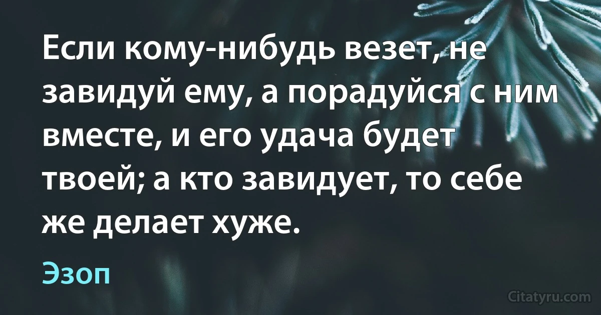 Если кому-нибудь везет, не завидуй ему, а порадуйся с ним вместе, и его удача будет твоей; а кто завидует, то себе же делает хуже. (Эзоп)