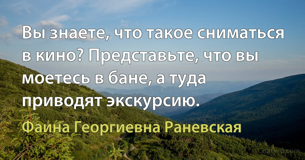 Вы знаете, что такое сниматься в кино? Представьте, что вы моетесь в бане, а туда приводят экскурсию. (Фаина Георгиевна Раневская)