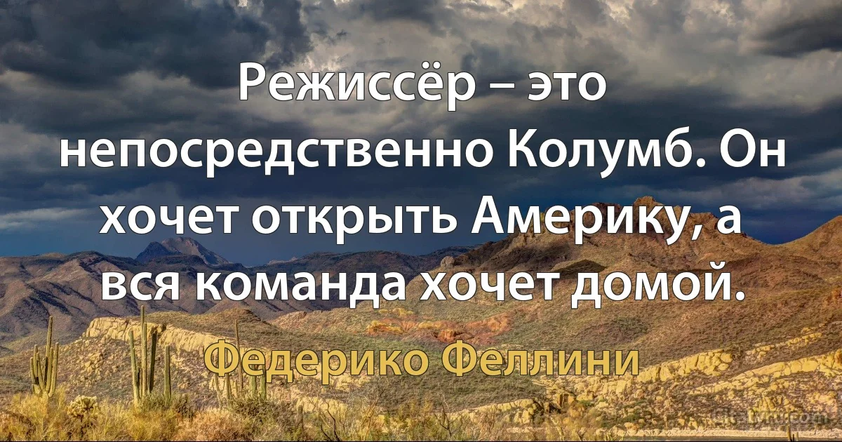 Режиссёр – это непосредственно Колумб. Он хочет открыть Америку, а вся команда хочет домой. (Федерико Феллини)