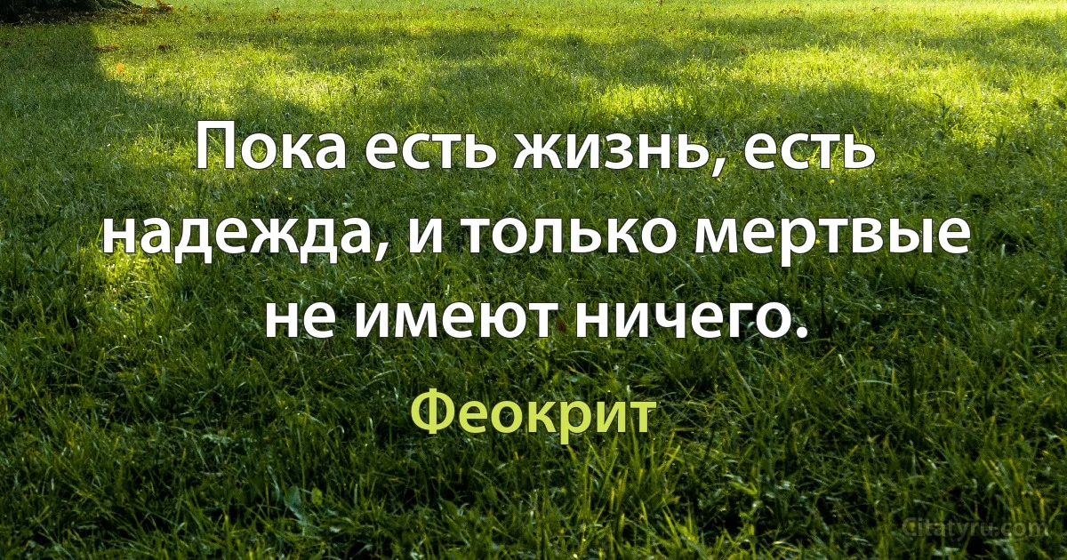 Пока есть жизнь, есть надежда, и только мертвые не имеют ничего. (Феокрит)