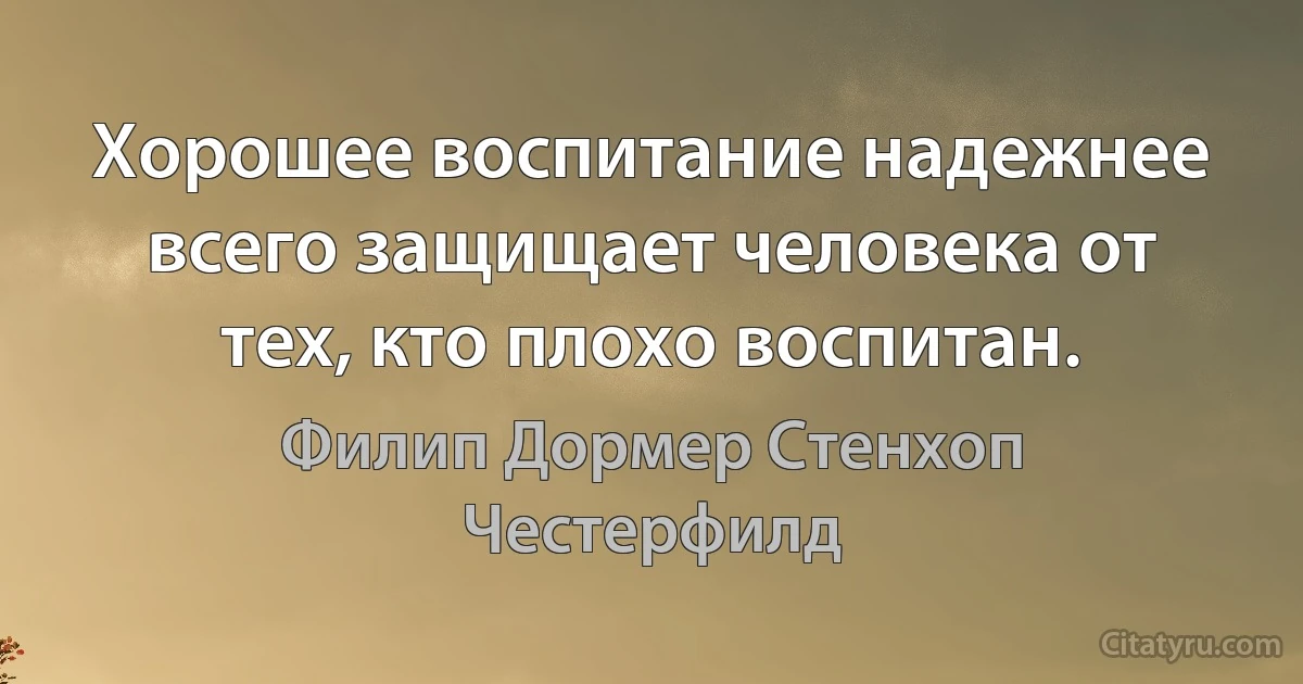 Хорошее воспитание надежнее всего защищает человека от тех, кто плохо воспитан. (Филип Дормер Стенхоп Честерфилд)