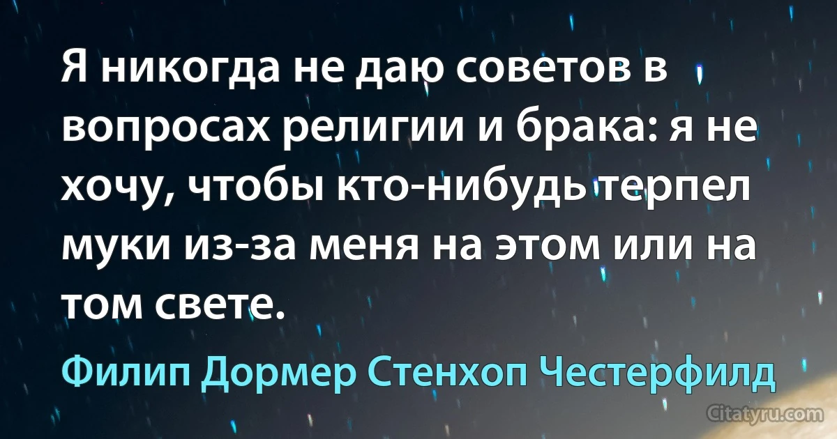 Я никогда не даю советов в вопросах религии и брака: я не хочу, чтобы кто-нибудь терпел муки из-за меня на этом или на том свете. (Филип Дормер Стенхоп Честерфилд)