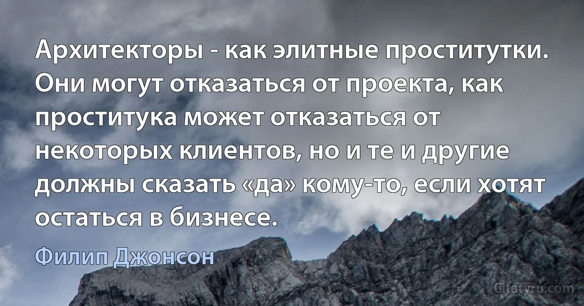 Архитекторы - как элитные проститутки. Они могут отказаться от проекта, как проститука может отказаться от некоторых клиентов, но и те и другие должны сказать «да» кому-то, если хотят остаться в бизнесе. (Филип Джонсон)