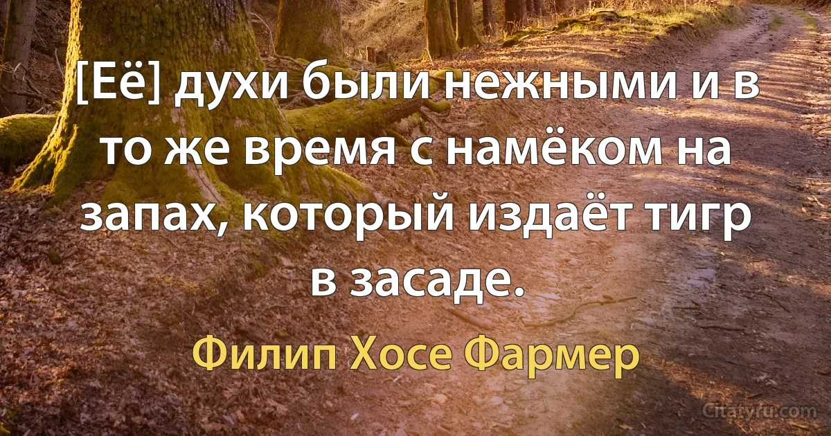 [Её] духи были нежными и в то же время с намёком на запах, который издаёт тигр в засаде. (Филип Хосе Фармер)