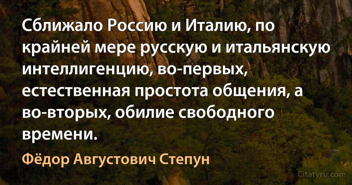 Сближало Россию и Италию, по крайней мере русскую и итальянскую интеллигенцию, во-первых, естественная простота общения, а во-вторых, обилие свободного времени. (Фёдор Августович Степун)